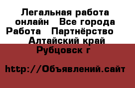 Легальная работа онлайн - Все города Работа » Партнёрство   . Алтайский край,Рубцовск г.